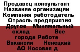 Продавец-консультант › Название организации ­ Компания-работодатель › Отрасль предприятия ­ Другое › Минимальный оклад ­ 25 000 - Все города Работа » Вакансии   . Ненецкий АО,Носовая д.